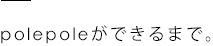 polepoleができるまで。