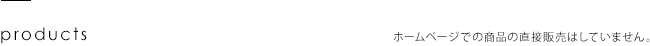 products　ホームページでの商品の直接販売はしていません。